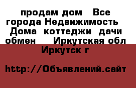 продам дом - Все города Недвижимость » Дома, коттеджи, дачи обмен   . Иркутская обл.,Иркутск г.